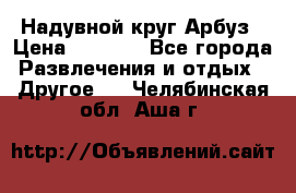 Надувной круг Арбуз › Цена ­ 1 450 - Все города Развлечения и отдых » Другое   . Челябинская обл.,Аша г.